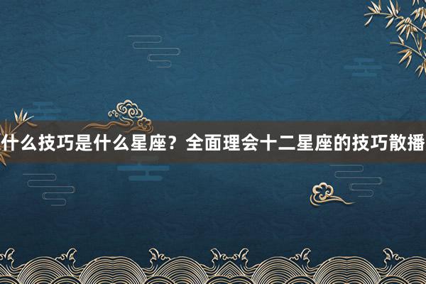 什么技巧是什么星座？全面理会十二星座的技巧散播