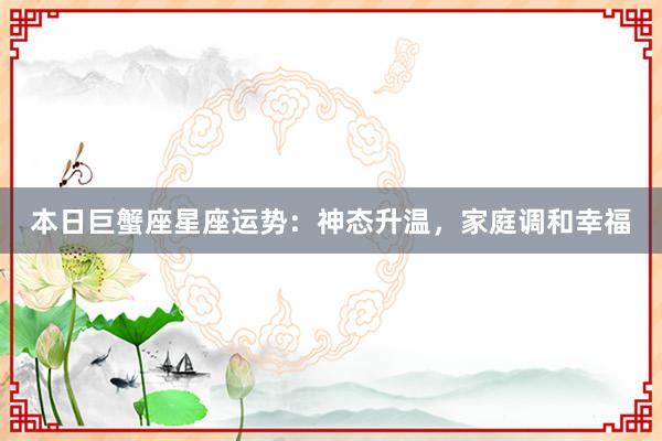 本日巨蟹座星座运势：神态升温，家庭调和幸福