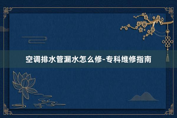 空调排水管漏水怎么修-专科维修指南