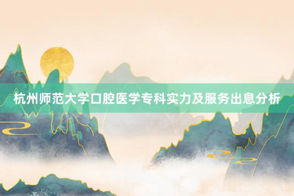 杭州师范大学口腔医学专科实力及服务出息分析