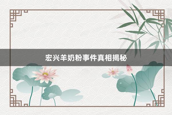 宏兴羊奶粉事件真相揭秘