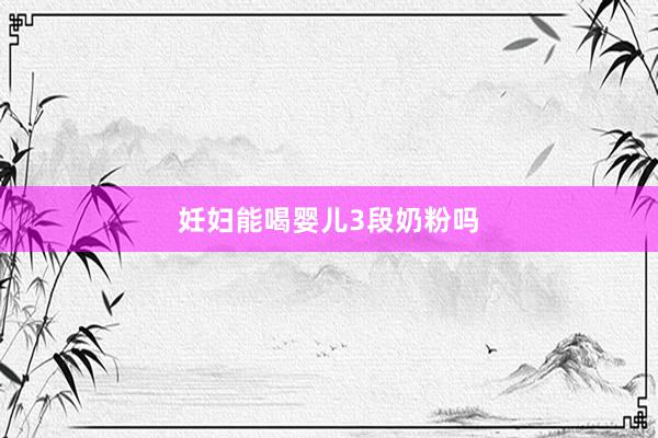 妊妇能喝婴儿3段奶粉吗