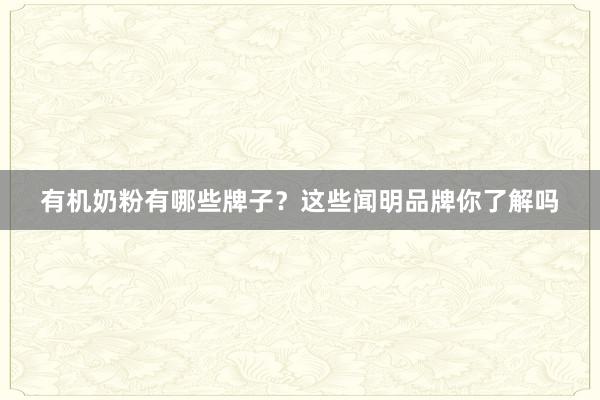 有机奶粉有哪些牌子？这些闻明品牌你了解吗