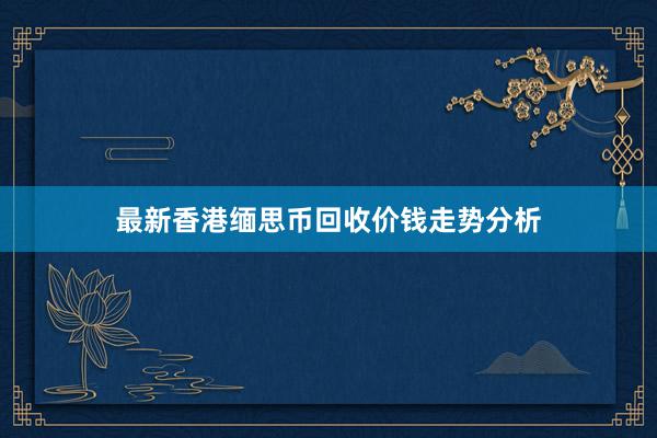 最新香港缅思币回收价钱走势分析