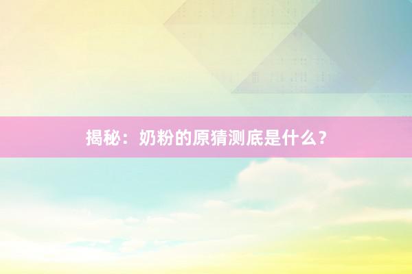 揭秘：奶粉的原猜测底是什么？