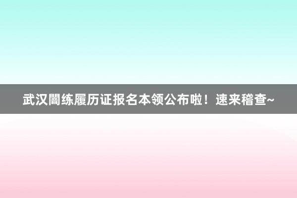 武汉闇练履历证报名本领公布啦！速来稽查~