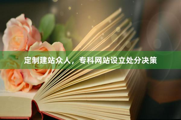 定制建站众人，专科网站设立处分决策