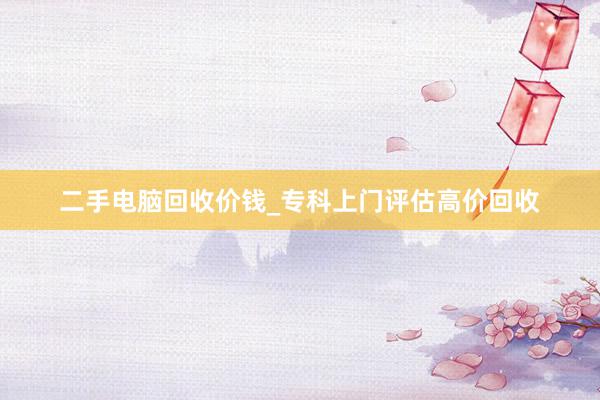 二手电脑回收价钱_专科上门评估高价回收
