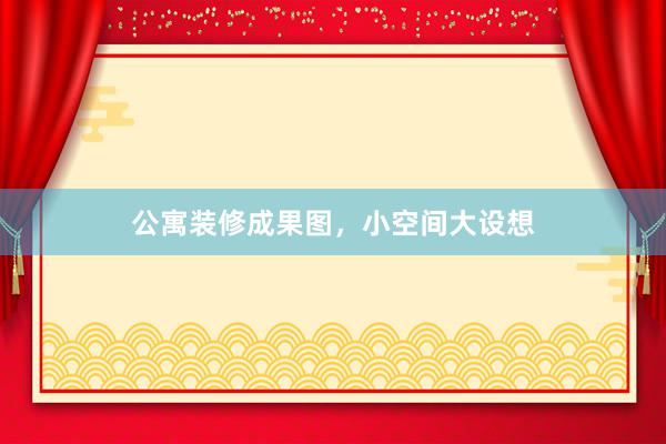 公寓装修成果图，小空间大设想