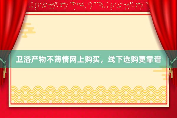 卫浴产物不薄情网上购买，线下选购更靠谱