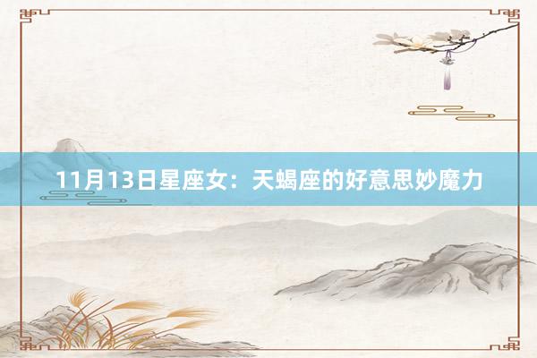 11月13日星座女：天蝎座的好意思妙魔力