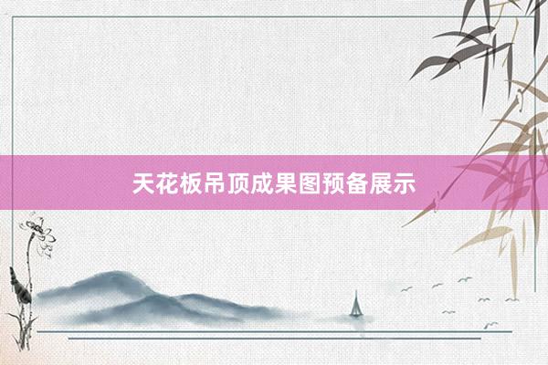 天花板吊顶成果图预备展示