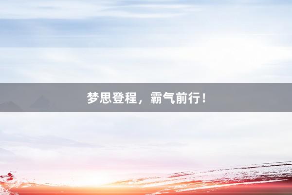 梦思登程，霸气前行！