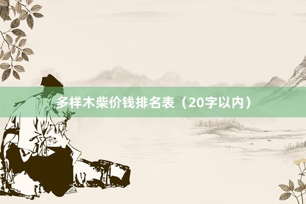 多样木柴价钱排名表（20字以内）