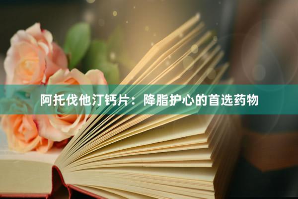 阿托伐他汀钙片：降脂护心的首选药物