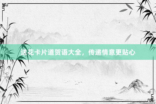送花卡片道贺语大全，传递情意更贴心