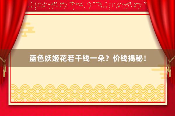 蓝色妖姬花若干钱一朵？价钱揭秘！