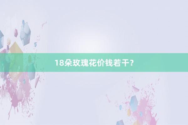 18朵玫瑰花价钱若干？
