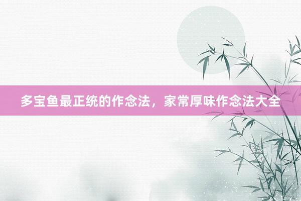 多宝鱼最正统的作念法，家常厚味作念法大全