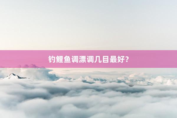 钓鲤鱼调漂调几目最好？