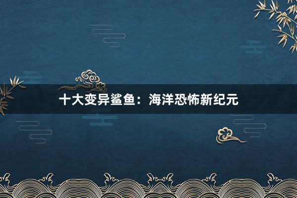 十大变异鲨鱼：海洋恐怖新纪元