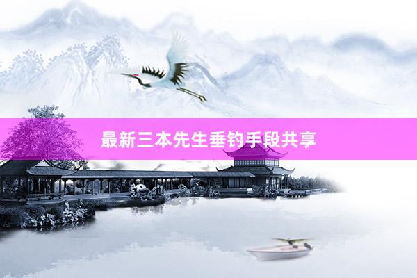 最新三本先生垂钓手段共享