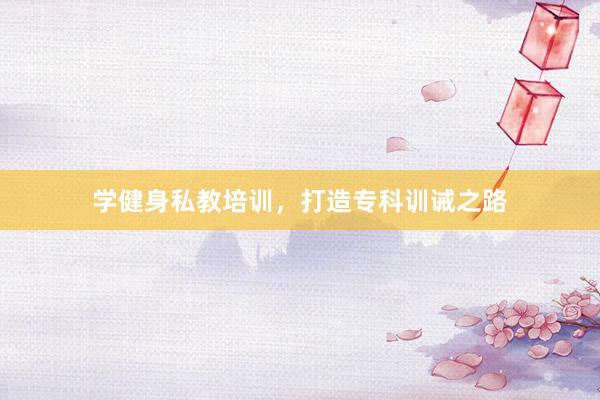 学健身私教培训,打造专科训诫之路