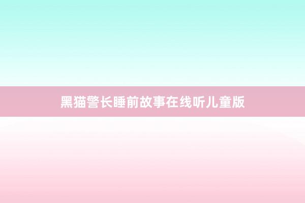 黑猫警长睡前故事在线听儿童版